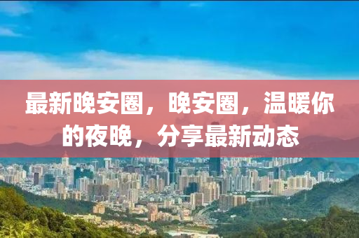 最新晚安圈，晚安圈，温暖你的夜晚，分享最新动态