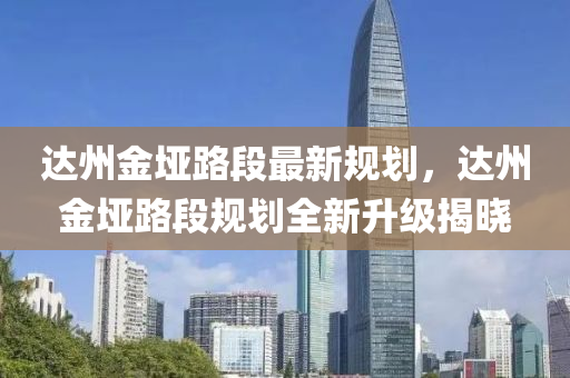 达州金垭路段最新规划，达州金垭路段规划全新升级揭晓