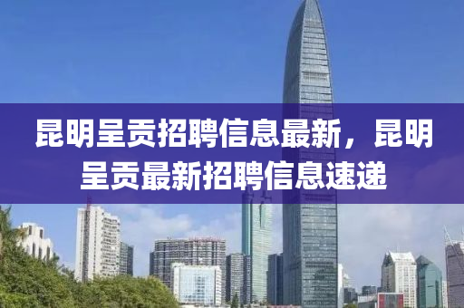 昆明呈贡招聘信息最新，昆明呈贡最新招聘信息速递