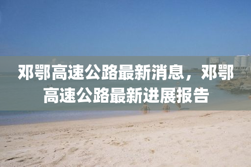 邓鄂高速公路最新消息，邓鄂高速公路最新进展报告