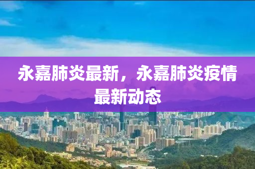 永嘉肺炎最新，永嘉肺炎疫情最新动态