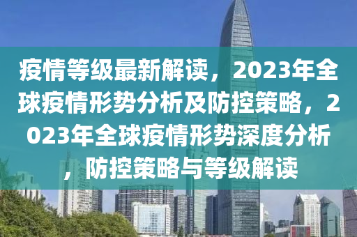 疫情等级最新解读，2023年全球疫情形势分析及防控策略，2023年全球疫情形势深度分析，防控策略与等级解读