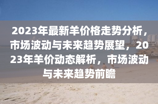 2023年最新羊价格走势分析，市场波动与未来趋势展望，2023年羊价动态解析，市场波动与未来趋势前瞻