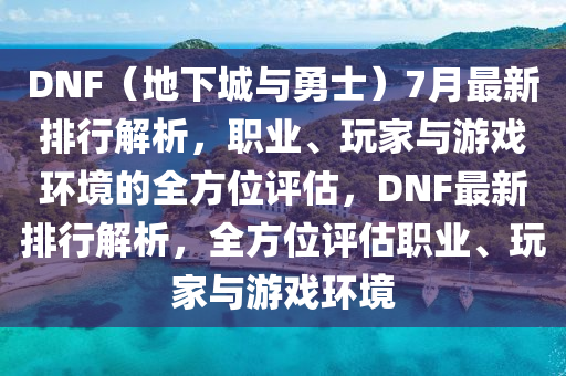 DNF（地下城与勇士）7月最新排行解析，职业、玩家与游戏环境的全方位评估，DNF最新排行解析，全方位评估职业、玩家与游戏环境