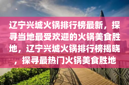 辽宁兴城火锅排行榜最新，探寻当地最受欢迎的火锅美食胜地，辽宁兴城火锅排行榜揭晓，探寻最热门火锅美食胜地