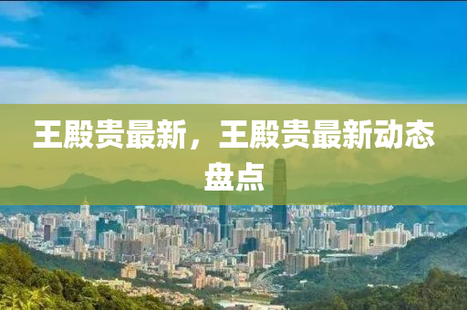 王殿贵最新，王殿贵最新动态盘点