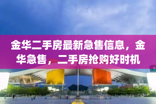 金华二手房最新急售信息，金华急售，二手房抢购好时机