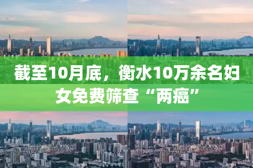 截至10月底，衡水10万余名妇女免费筛查“两癌”