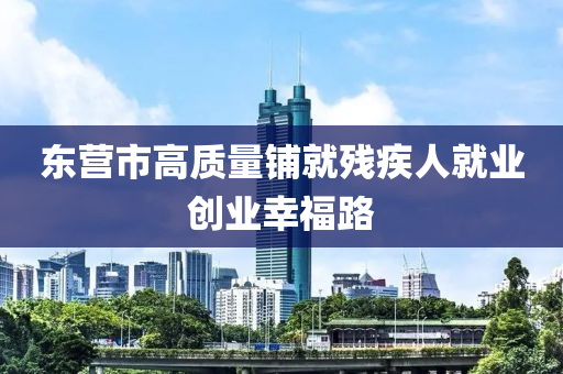 东营市高质量铺就残疾人就业创业幸福路