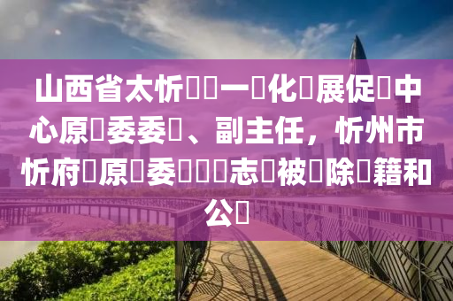 山西省太忻經濟一體化發展促進中心原黨委委員、副主任，忻州市忻府區原區委書記馬志強被開除黨籍和公職