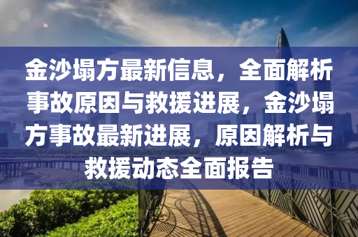 金沙塌方最新信息，全面解析事故原因与救援进展，金沙塌方事故最新进展，原因解析与救援动态全面报告
