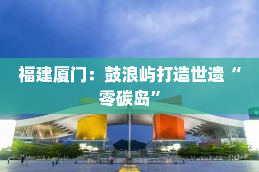 福建厦门：鼓浪屿打造世遗“零碳岛”