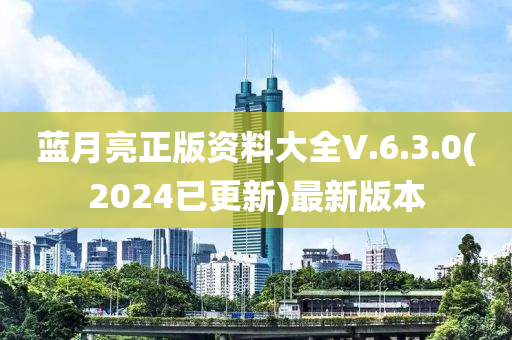 蓝月亮正版资料大全V.6.3.0(2024已更新)最新版本