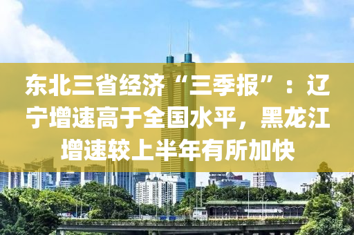 东北三省经济“三季报”：辽宁增速高于全国水平，黑龙江增速较上半年有所加快