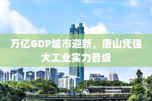 万亿GDP城市迎新，唐山凭强大工业实力晋级