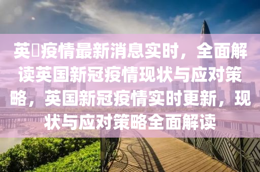 英囯疫情最新消息实时，全面解读英国新冠疫情现状与应对策略，英国新冠疫情实时更新，现状与应对策略全面解读