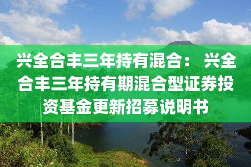 兴全合丰三年持有混合： 兴全合丰三年持有期混合型证券投资基金更新招募说明书