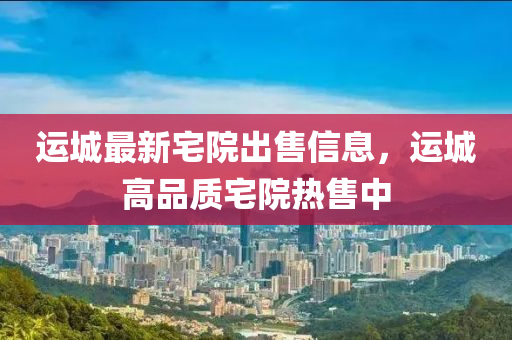运城最新宅院出售信息，运城高品质宅院热售中