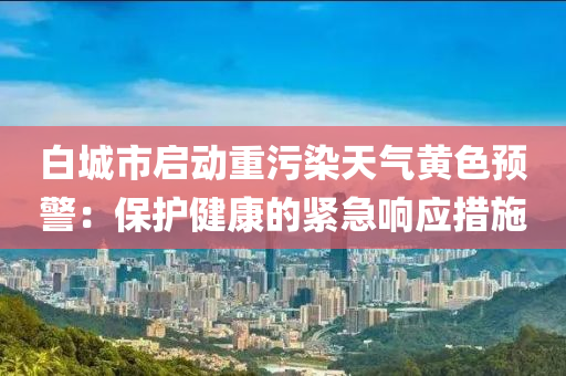 白城市启动重污染天气黄色预警：保护健康的紧急响应措施