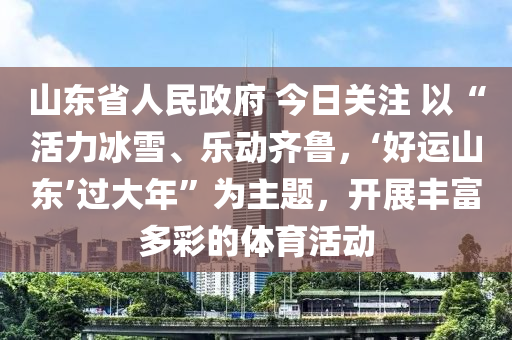 山东省人民政府 今日关注 以“活力冰雪、乐动齐鲁，‘好运山东’过大年”为主题，开展丰富多彩的体育活动
