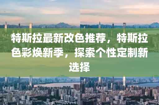 特斯拉最新改色推荐，特斯拉色彩焕新季，探索个性定制新选择
