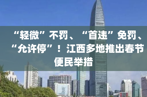 “轻微”不罚、“首违”免罚、“允许停”！江西多地推出春节便民举措