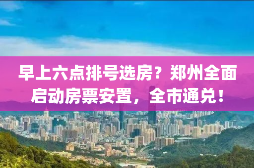 早上六点排号选房？郑州全面启动房票安置，全市通兑！