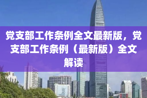 党支部工作条例全文最新版，党支部工作条例（最新版）全文解读