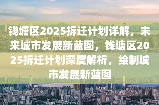 钱塘区2025拆迁计划详解，未来城市发展新蓝图，钱塘区2025拆迁计划深度解析，绘制城市发展新蓝图