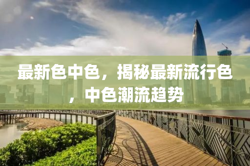 最新色中色，揭秘最新流行色，中色潮流趋势