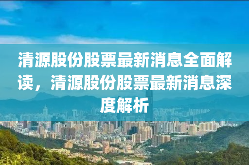 清源股份股票最新消息全面解读，清源股份股票最新消息深度解析