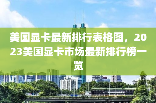 美国显卡最新排行表格图，2023美国显卡市场最新排行榜一览