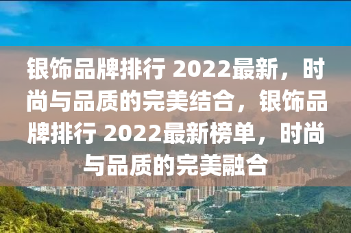 银饰品牌排行 2022最新，时尚与品质的完美结合，银饰品牌排行 2022最新榜单，时尚与品质的完美融合