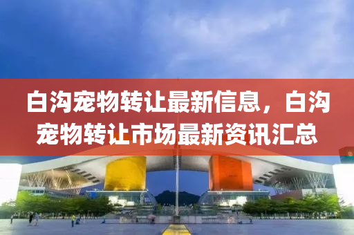 白沟宠物转让最新信息，白沟宠物转让市场最新资讯汇总