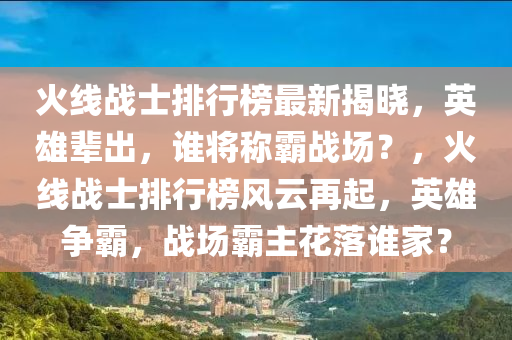 火线战士排行榜最新揭晓，英雄辈出，谁将称霸战场？，火线战士排行榜风云再起，英雄争霸，战场霸主花落谁家？