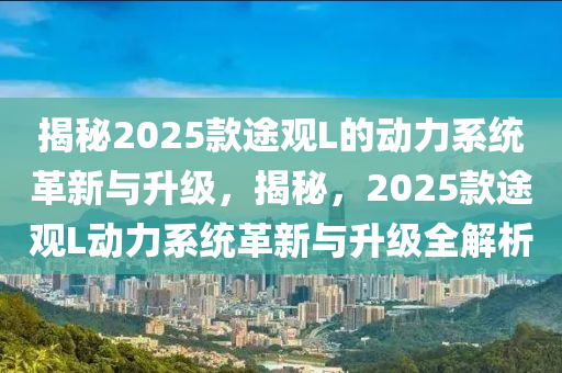 揭秘2025款途观L的动力系统革新与升级，揭秘，2025款途观L动力系统革新与升级全解析