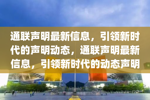 通联声明最新信息，引领新时代的声明动态，通联声明最新信息，引领新时代的动态声明