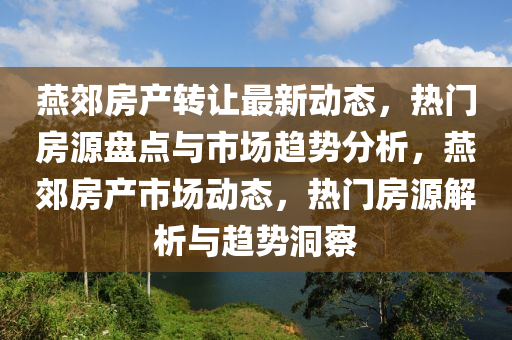 燕郊房产转让最新动态，热门房源盘点与市场趋势分析，燕郊房产市场动态，热门房源解析与趋势洞察