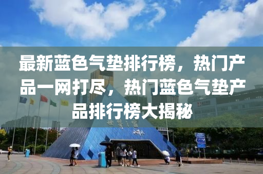 最新蓝色气垫排行榜，热门产品一网打尽，热门蓝色气垫产品排行榜大揭秘