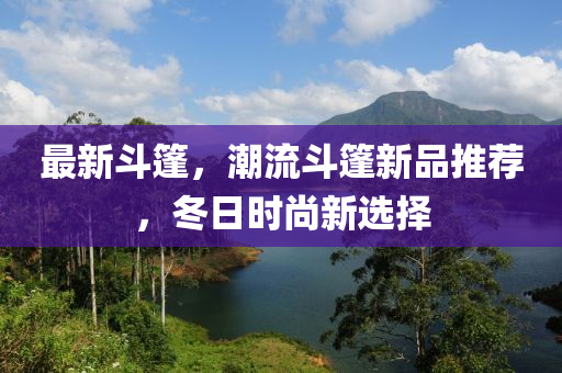 最新斗篷，潮流斗篷新品推荐，冬日时尚新选择