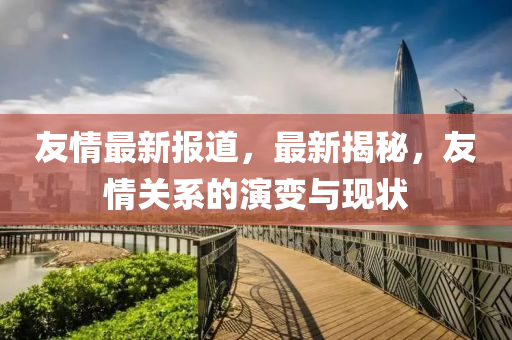 友情最新报道，最新揭秘，友情关系的演变与现状