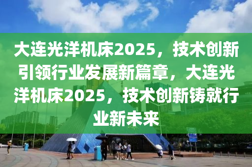 大连光洋机床2025，技术创新引领行业发展新篇章，大连光洋机床2025，技术创新铸就行业新未来