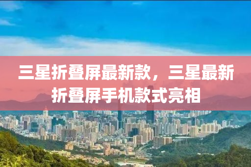 三星折叠屏最新款，三星最新折叠屏手机款式亮相