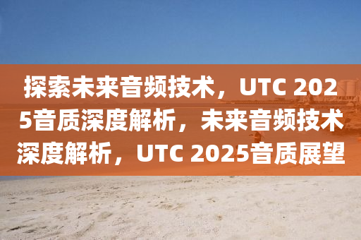 探索未来音频技术，UTC 2025音质深度解析，未来音频技术深度解析，UTC 2025音质展望