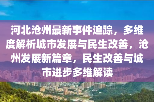 河北沧州最新事件追踪，多维度解析城市发展与民生改善，沧州发展新篇章，民生改善与城市进步多维解读