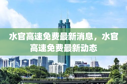 水官高速免费最新消息，水官高速免费最新动态
