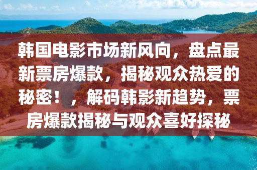 韩国电影市场新风向，盘点最新票房爆款，揭秘观众热爱的秘密！，解码韩影新趋势，票房爆款揭秘与观众喜好探秘