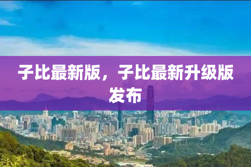 子比最新版，子比最新升级版发布
