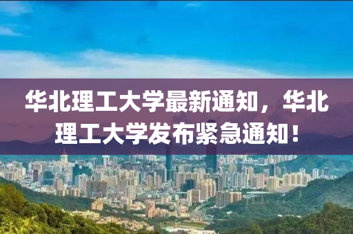 华北理工大学最新通知，华北理工大学发布紧急通知！