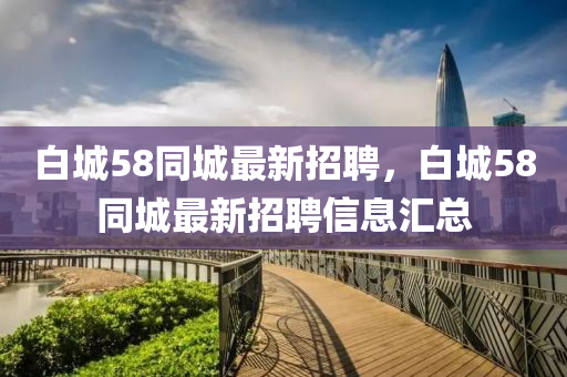 白城58同城最新招聘，白城58同城最新招聘信息汇总